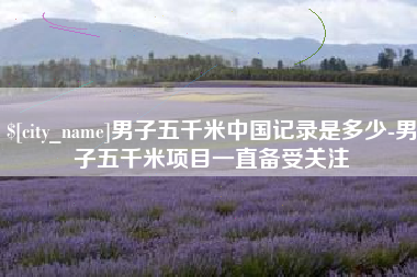 阳江男子五千米中国记录是多少-男子五千米项目一直备受关注