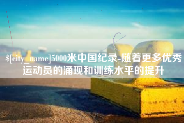 阳江5000米中国纪录-随着更多优秀运动员的涌现和训练水平的提升