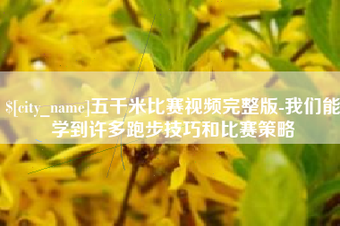 阳江五千米比赛视频完整版-我们能学到许多跑步技巧和比赛策略