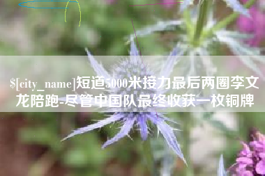 阳江短道5000米接力最后两圈李文龙陪跑-尽管中国队最终收获一枚铜牌