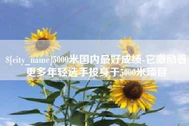 阳江5000米国内最好成绩-它激励着更多年轻选手投身于5000米项目
