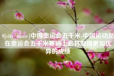 阳江中国奥运会五千米-中国运动员在奥运会五千米赛场上必将取得更加优异的成绩