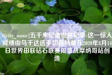 阳江五千米纪录世界纪录-这一惊人成绩由乌干达选手切普特盖在2020年8月14日世界田联钻石联赛揭幕战摩纳哥站创造