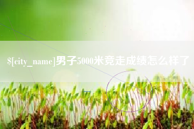 阳江男子5000米竞走成绩怎么样了