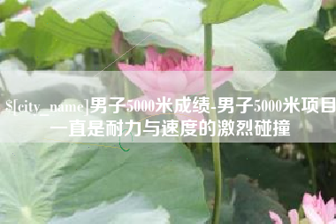阳江男子5000米成绩-男子5000米项目一直是耐力与速度的激烈碰撞