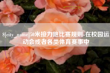 阳江50米接力跑比赛规则-在校园运动会或者各类体育赛事中
