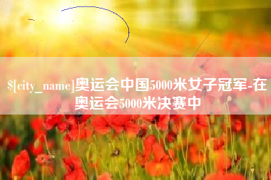 阳江奥运会中国5000米女子冠军-在奥运会5000米决赛中