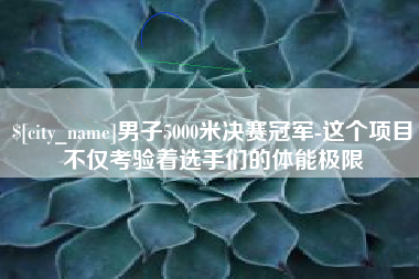 阳江男子5000米决赛冠军-这个项目不仅考验着选手们的体能极限
