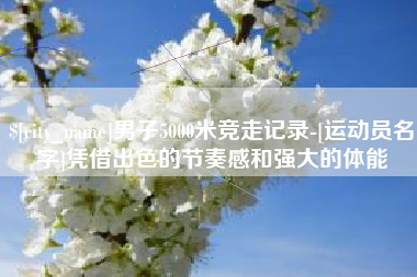 阳江男子5000米竞走记录-[运动员名字]凭借出色的节奏感和强大的体能