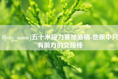 阳江五十米接力赛加油稿-他眼中只有前方的交接棒