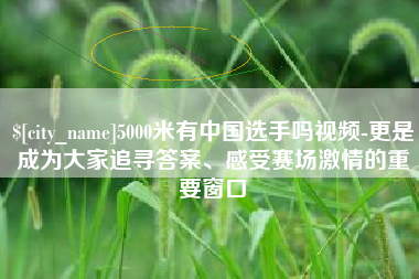 阳江5000米有中国选手吗视频-更是成为大家追寻答案、感受赛场激情的重要窗口