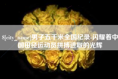 阳江男子五千米全国纪录-闪耀着中国田径运动员拼搏进取的光辉