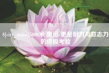 阳江5000米 奥运-更是耐力与意志力的终极考验