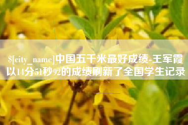 阳江中国五千米最好成绩-王军霞以14分51秒92的成绩刷新了全国学生记录