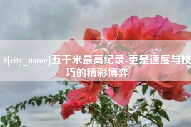 阳江五千米最高纪录-更是速度与技巧的精彩博弈