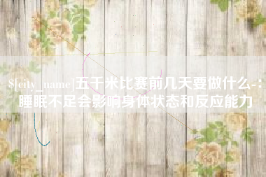 阳江五千米比赛前几天要做什么-：睡眠不足会影响身体状态和反应能力