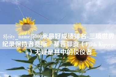 阳江5000米最好成绩排名-三项世界纪录保持者费斯·基普耶贡（Faith Kipyegon）无疑是其中的佼佼者