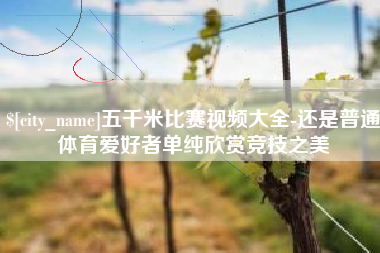 阳江五千米比赛视频大全-还是普通体育爱好者单纯欣赏竞技之美