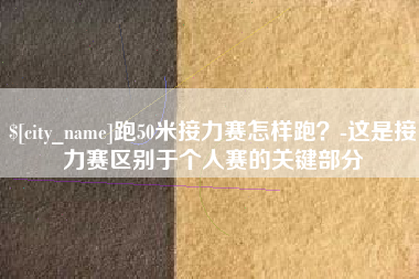 阳江跑50米接力赛怎样跑？-这是接力赛区别于个人赛的关键部分