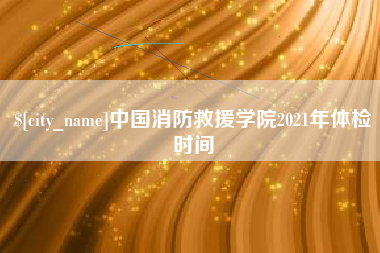 阳江中国消防救援学院2021年体检时间