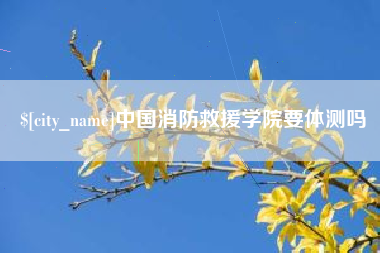 阳江中国消防救援学院要体测吗
