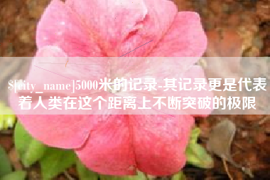 阳江5000米的记录-其记录更是代表着人类在这个距离上不断突破的极限