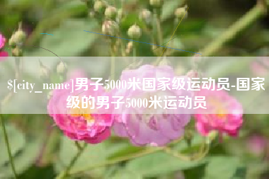阳江男子5000米国家级运动员-国家级的男子5000米运动员