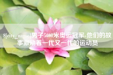 阳江男子5000米奥运冠军-他们的故事激励着一代又一代的运动员