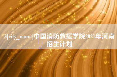阳江中国消防救援学院2021年河南招生计划