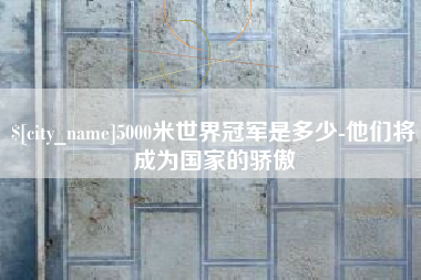 阳江5000米世界冠军是多少-他们将成为国家的骄傲