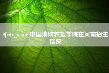 阳江中国消防救援学院在河南招生情况