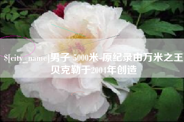 阳江男子 5000米-原纪录由万米之王贝克勒于2004年创造