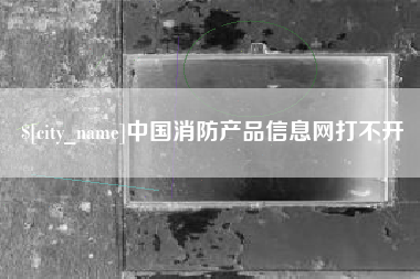 阳江中国消防产品信息网打不开