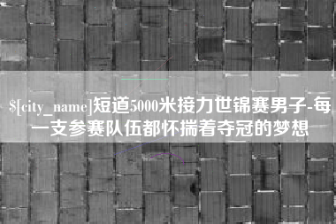 阳江短道5000米接力世锦赛男子-每一支参赛队伍都怀揣着夺冠的梦想