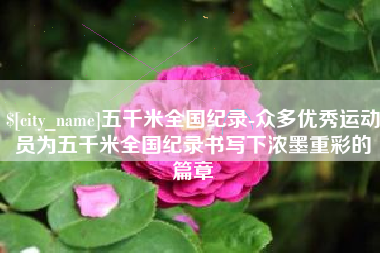 阳江五千米全国纪录-众多优秀运动员为五千米全国纪录书写下浓墨重彩的篇章
