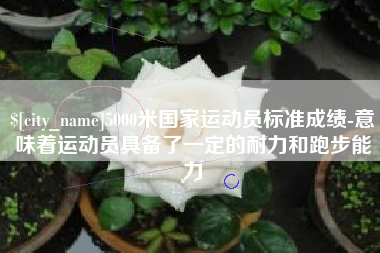 阳江5000米国家运动员标准成绩-意味着运动员具备了一定的耐力和跑步能力