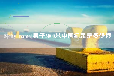阳江男子5000米中国纪录是多少秒