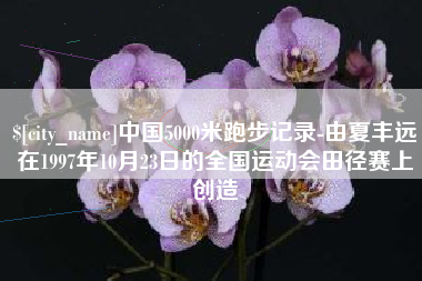 阳江中国5000米跑步记录-由夏丰远在1997年10月23日的全国运动会田径赛上创造