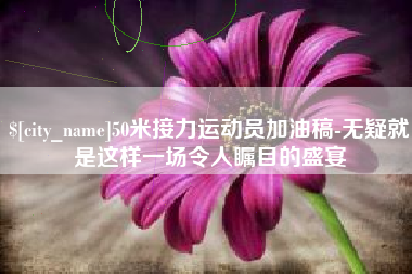 阳江50米接力运动员加油稿-无疑就是这样一场令人瞩目的盛宴