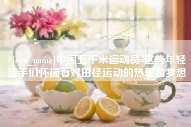 阳江中国五千米运动员-这些年轻选手们怀揣着对田径运动的热爱和梦想