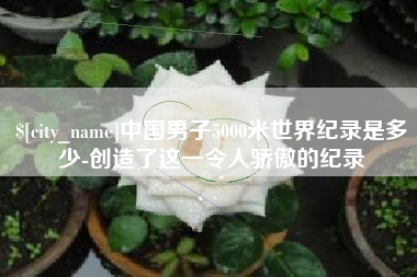 阳江中国男子5000米世界纪录是多少-创造了这一令人骄傲的纪录