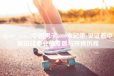 阳江中国男子5000米记录-见证着中国田径事业的发展与拼搏历程