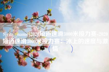 阳江2020短道速滑3000米接力赛-2020短道速滑3000米接力赛：冰上的速度与激情