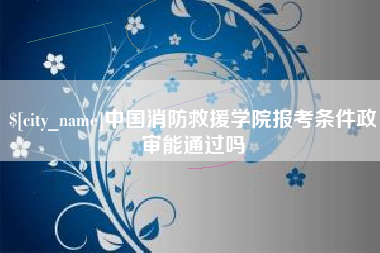 阳江中国消防救援学院报考条件政审能通过吗